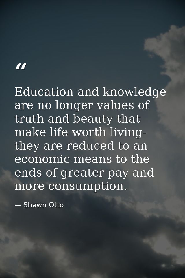 Education and knowledge are no longer values of truth and beauty that make life worth living- they are reduced to an eco — Shawn Otto