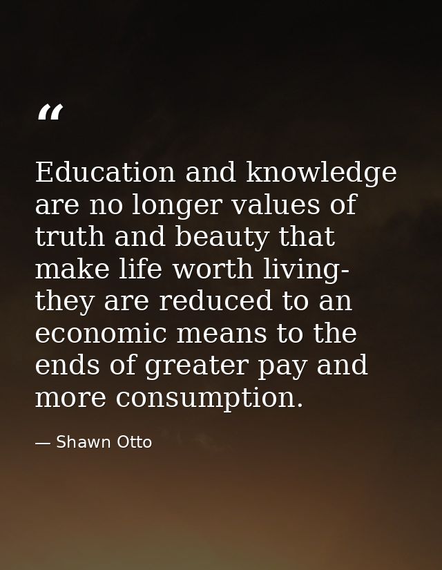 Education and knowledge are no longer values of truth and beauty that make life worth living- they are reduced to an eco — Shawn Otto