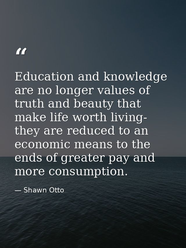 Education and knowledge are no longer values of truth and beauty that make life worth living- they are reduced to an eco — Shawn Otto