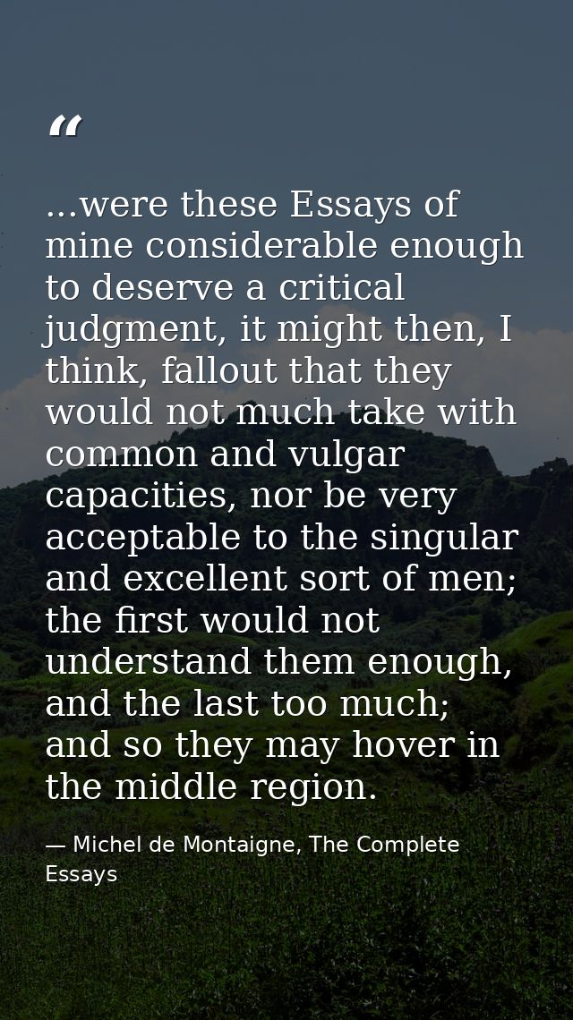 ...were these Essays of mine considerable enough to deserve a critical judgment, it might then, I think, fallout that th — Michel de Montaigne, The Complete Essays