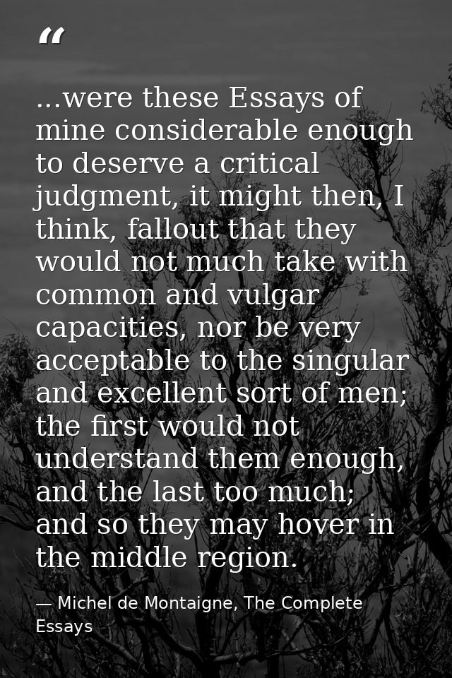 ...were these Essays of mine considerable enough to deserve a critical judgment, it might then, I think, fallout that th — Michel de Montaigne, The Complete Essays