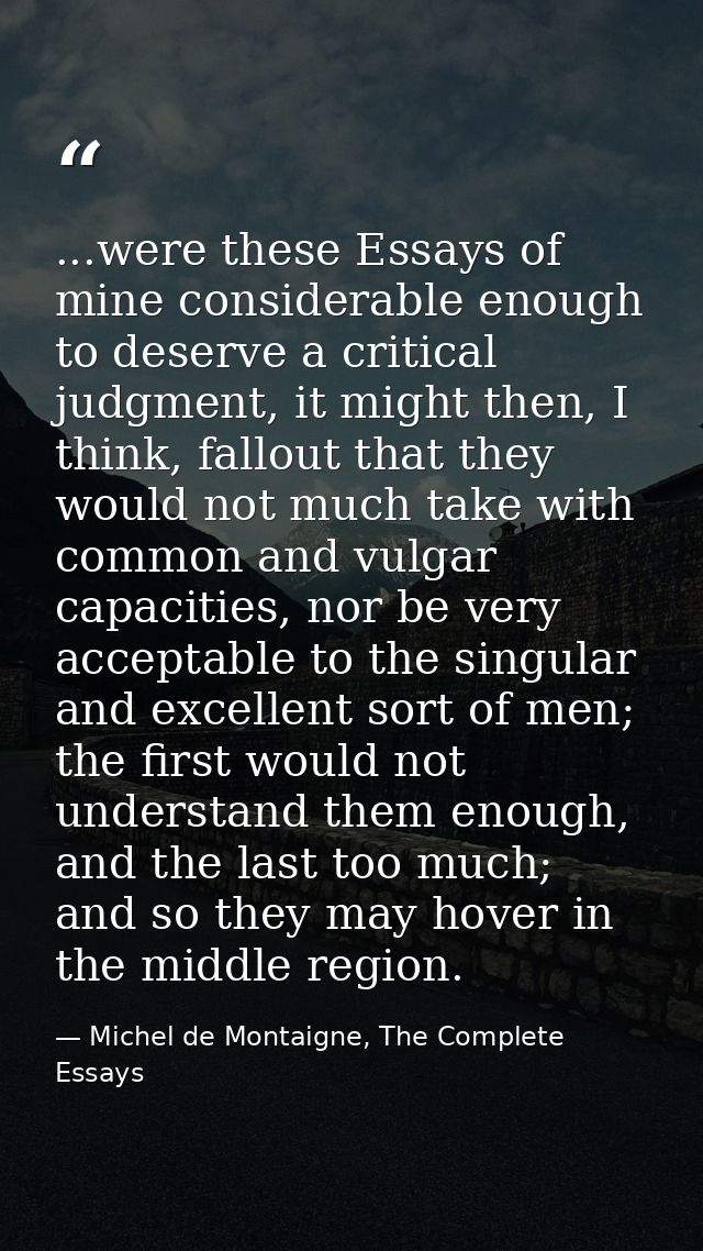 ...were these Essays of mine considerable enough to deserve a critical judgment, it might then, I think, fallout that th — Michel de Montaigne, The Complete Essays