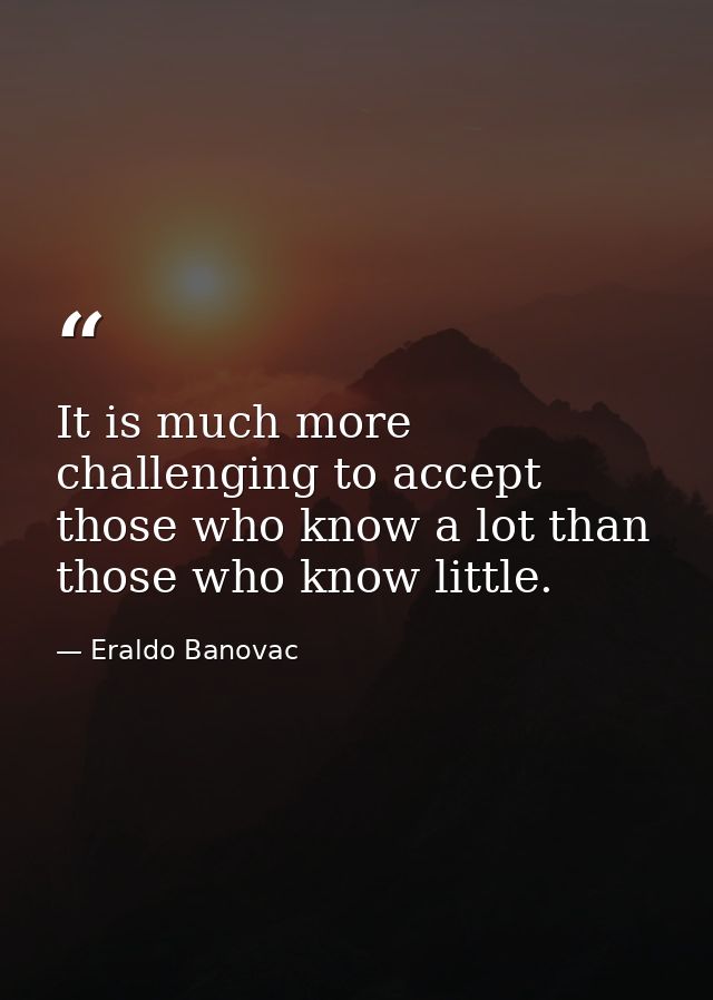 It is much more challenging to accept those who know a lot than those who know little. — Eraldo Banovac