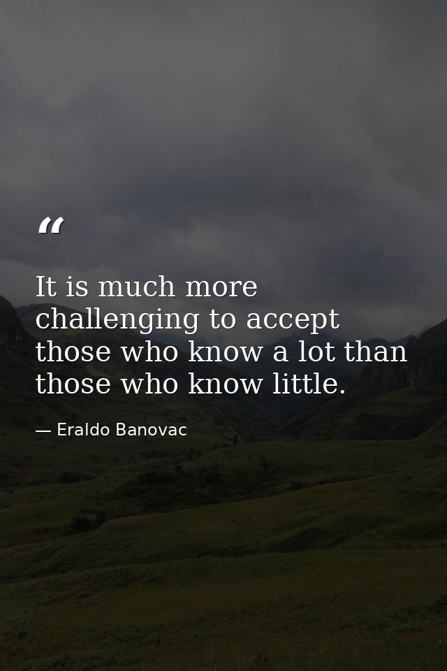 It is much more challenging to accept those who know a lot than those who know little. — Eraldo Banovac