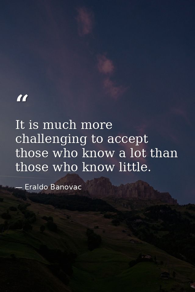 It is much more challenging to accept those who know a lot than those who know little. — Eraldo Banovac