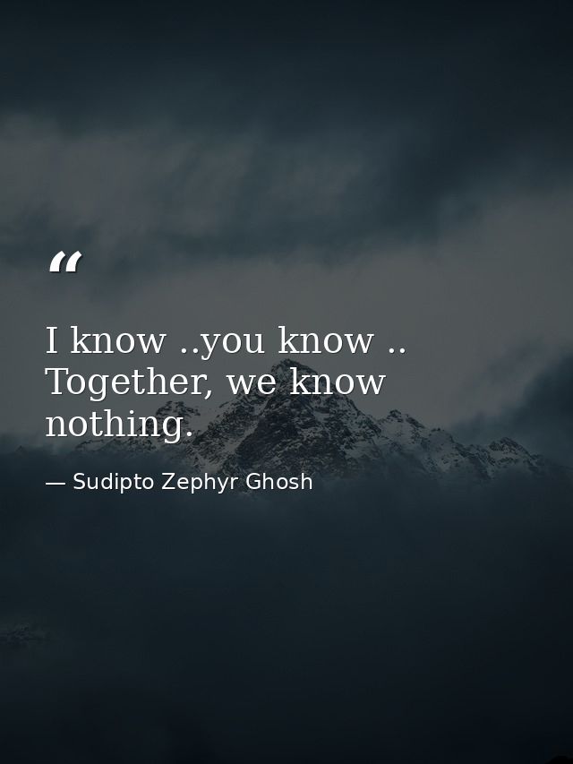I know ..you know .. Together, we know nothing. — Sudipto Zephyr Ghosh