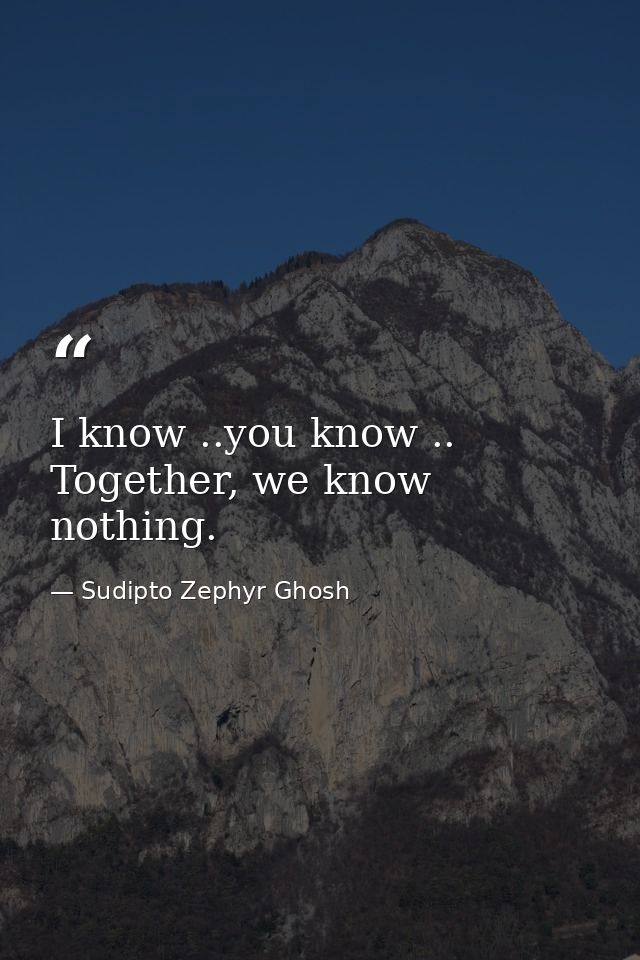 I know ..you know .. Together, we know nothing. — Sudipto Zephyr Ghosh