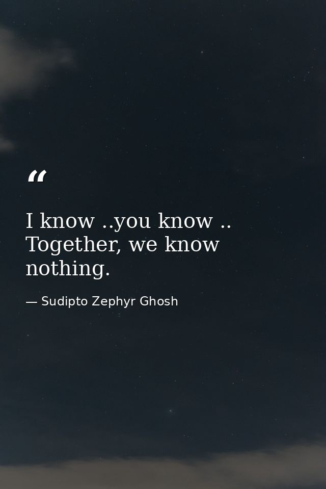 I know ..you know .. Together, we know nothing. — Sudipto Zephyr Ghosh