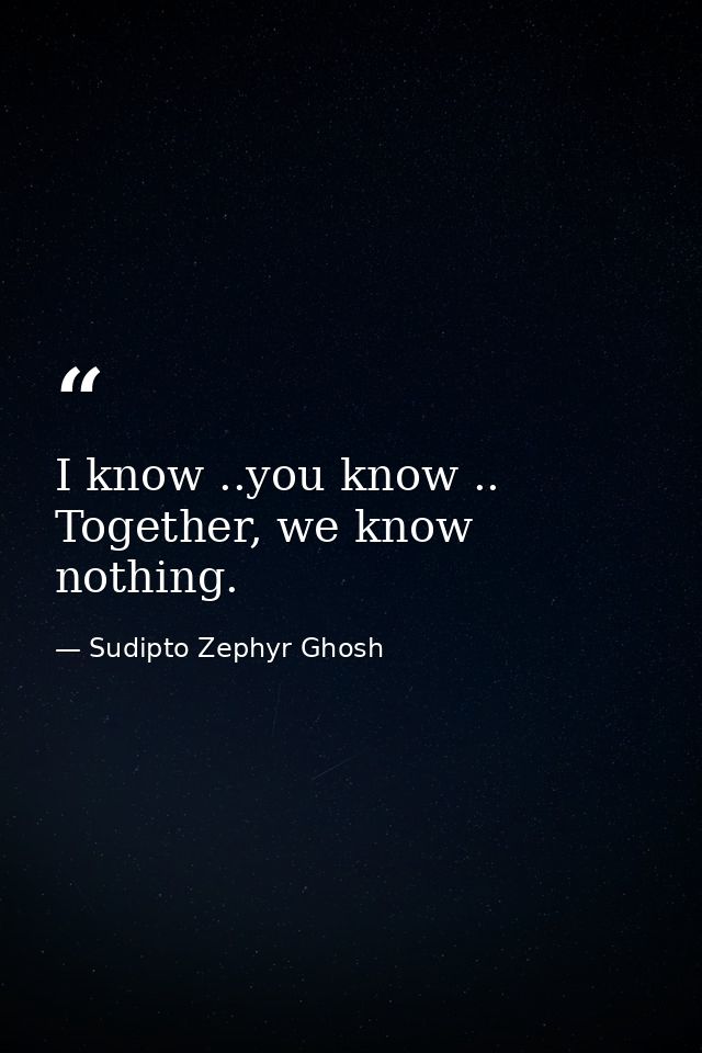 I know ..you know .. Together, we know nothing. — Sudipto Zephyr Ghosh