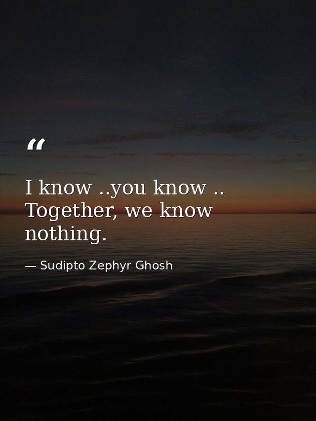 I know ..you know .. Together, we know nothing. — Sudipto Zephyr Ghosh