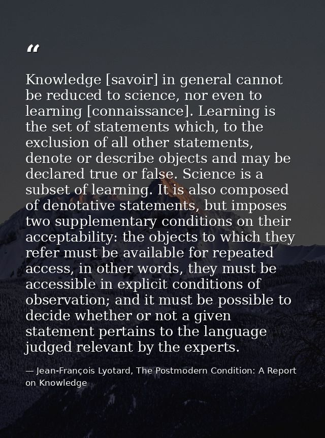Knowledge [savoir] in general cannot be reduced to science, nor even to learning [connaissance]. Learning is the set of  — Jean-François Lyotard, The Postmodern Condition: A Report on Knowledge