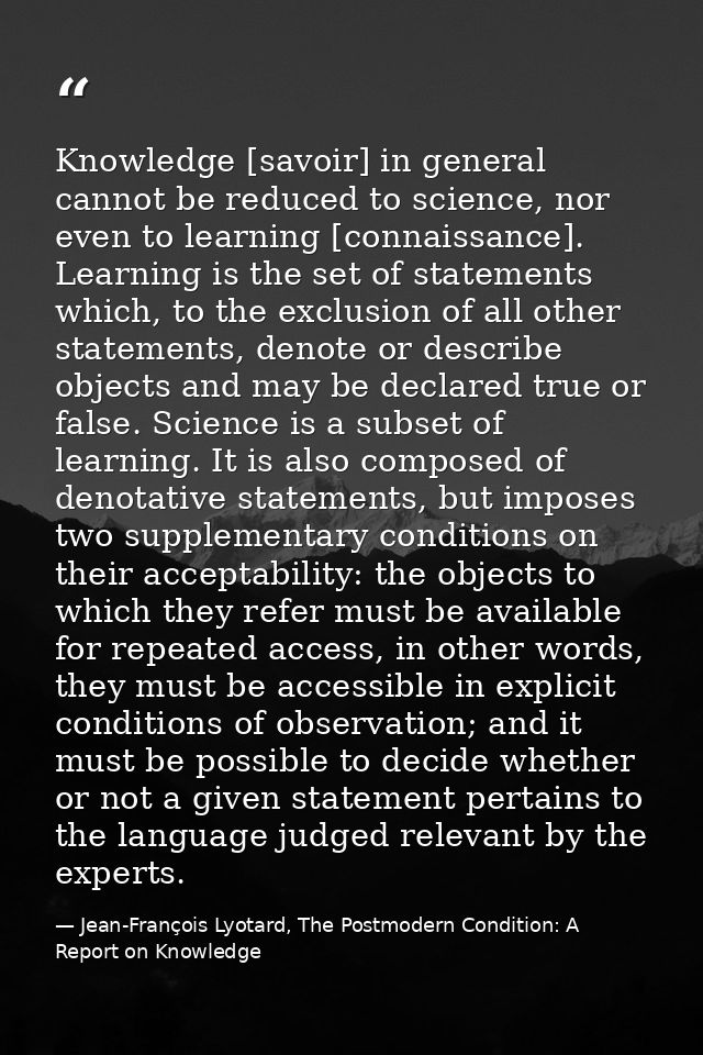 Knowledge [savoir] in general cannot be reduced to science, nor even to learning [connaissance]. Learning is the set of  — Jean-François Lyotard, The Postmodern Condition: A Report on Knowledge