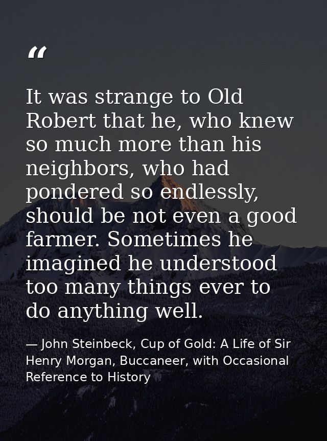 It was strange to Old Robert that he, who knew so much more than his neighbors, who had pondered so endlessly, should be — John Steinbeck, Cup of Gold: A Life of Sir Henry Morgan, Buccaneer, with Occasional Reference to History