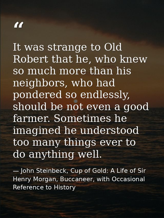 It was strange to Old Robert that he, who knew so much more than his neighbors, who had pondered so endlessly, should be — John Steinbeck, Cup of Gold: A Life of Sir Henry Morgan, Buccaneer, with Occasional Reference to History