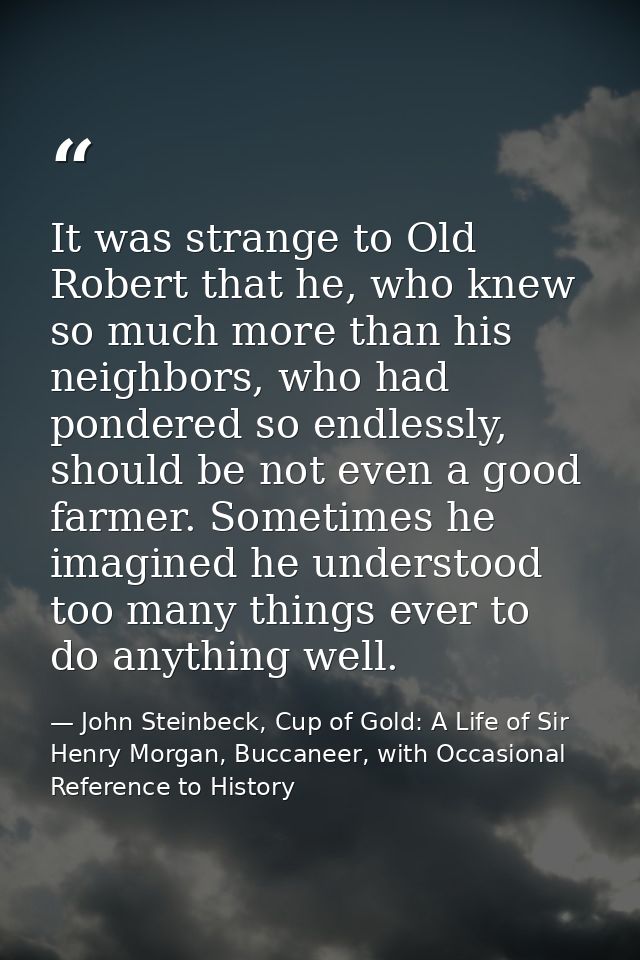 It was strange to Old Robert that he, who knew so much more than his neighbors, who had pondered so endlessly, should be — John Steinbeck, Cup of Gold: A Life of Sir Henry Morgan, Buccaneer, with Occasional Reference to History