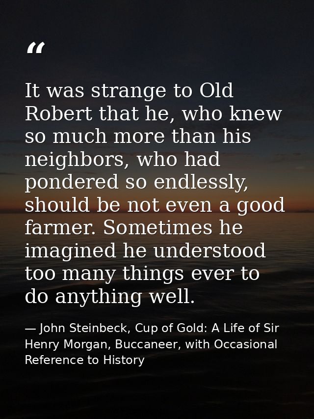 It was strange to Old Robert that he, who knew so much more than his neighbors, who had pondered so endlessly, should be — John Steinbeck, Cup of Gold: A Life of Sir Henry Morgan, Buccaneer, with Occasional Reference to History