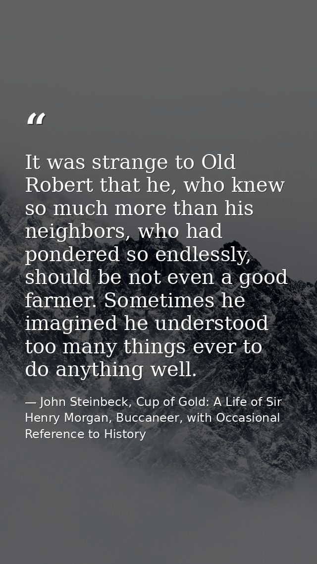 It was strange to Old Robert that he, who knew so much more than his neighbors, who had pondered so endlessly, should be — John Steinbeck, Cup of Gold: A Life of Sir Henry Morgan, Buccaneer, with Occasional Reference to History