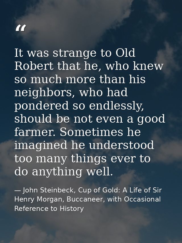 It was strange to Old Robert that he, who knew so much more than his neighbors, who had pondered so endlessly, should be — John Steinbeck, Cup of Gold: A Life of Sir Henry Morgan, Buccaneer, with Occasional Reference to History