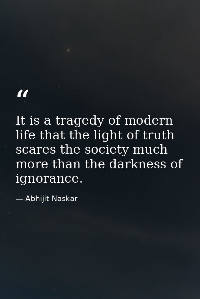 It is a tragedy of modern life that the light of truth scares the society much more than the darkness of ignorance. — Abhijit Naskar