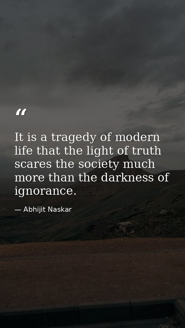 It is a tragedy of modern life that the light of truth scares the society much more than the darkness of ignorance. — Abhijit Naskar