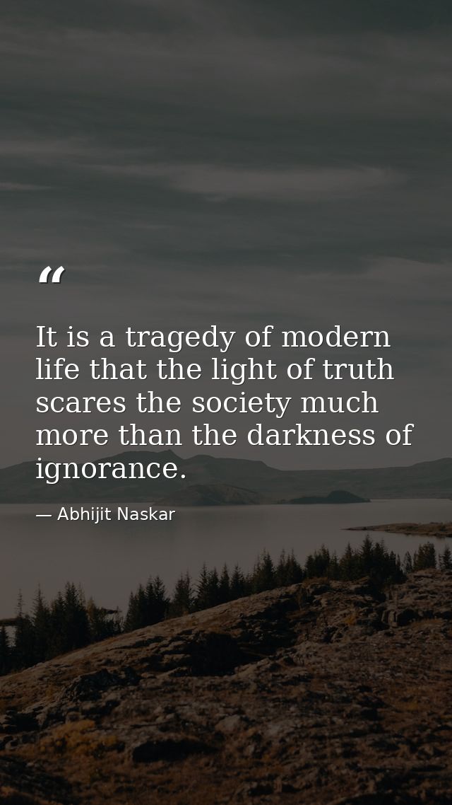 It is a tragedy of modern life that the light of truth scares the society much more than the darkness of ignorance. — Abhijit Naskar
