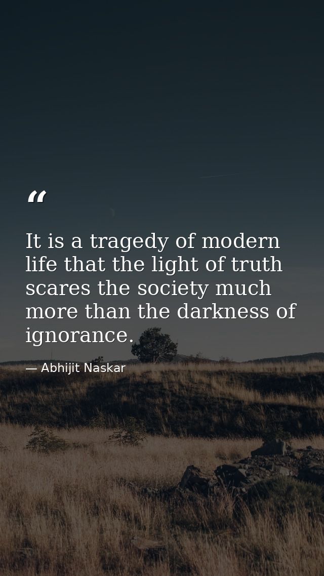 It is a tragedy of modern life that the light of truth scares the society much more than the darkness of ignorance. — Abhijit Naskar