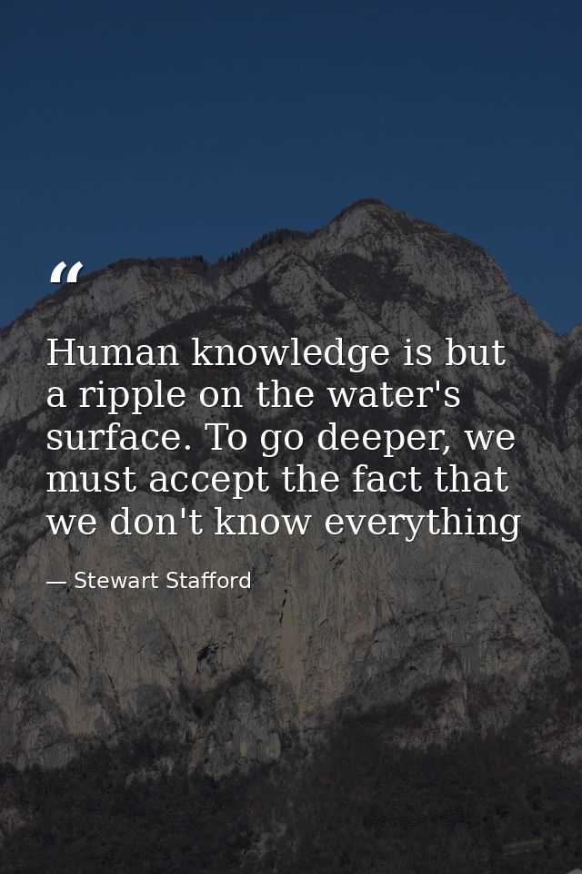 Human knowledge is but a ripple on the water's surface. To go deeper, we must accept the fact that we don't know everyth — Stewart Stafford