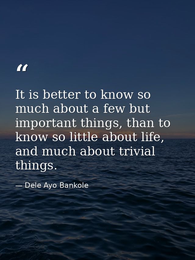 It is better to know so much about a few but important things, than to know so little about life, and much about trivial — Dele Ayo Bankole
