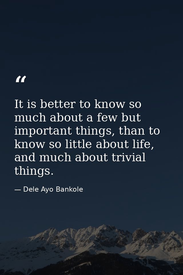It is better to know so much about a few but important things, than to know so little about life, and much about trivial — Dele Ayo Bankole