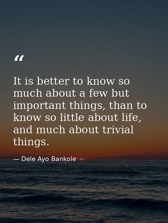 It is better to know so much about a few but important things, than to know so little about life, and much about trivial — Dele Ayo Bankole