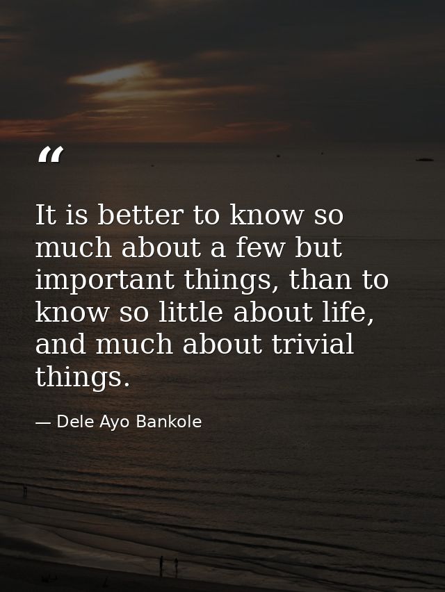 It is better to know so much about a few but important things, than to know so little about life, and much about trivial — Dele Ayo Bankole