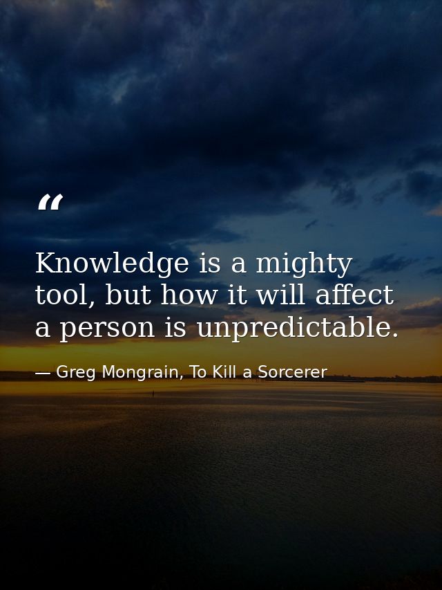 Knowledge is a mighty tool, but how it will affect a person is unpredictable. — Greg Mongrain, To Kill a Sorcerer