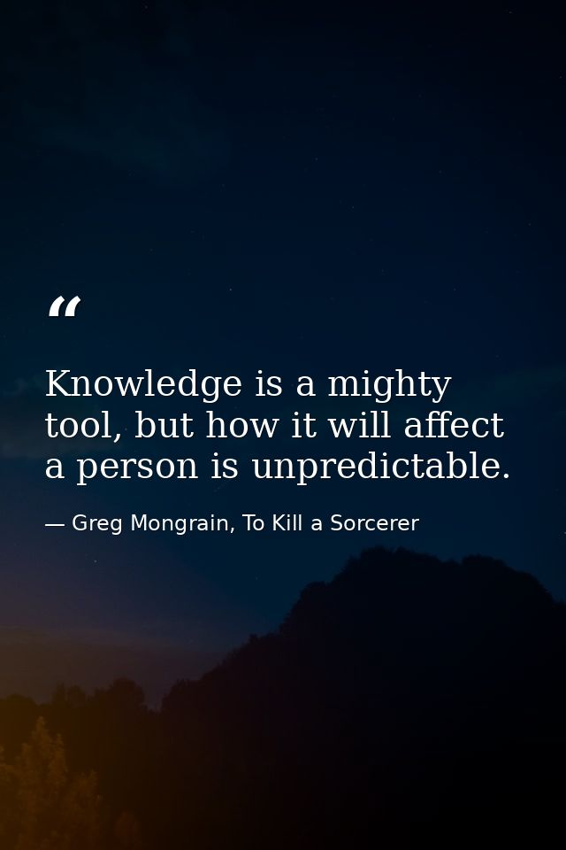 Knowledge is a mighty tool, but how it will affect a person is unpredictable. — Greg Mongrain, To Kill a Sorcerer