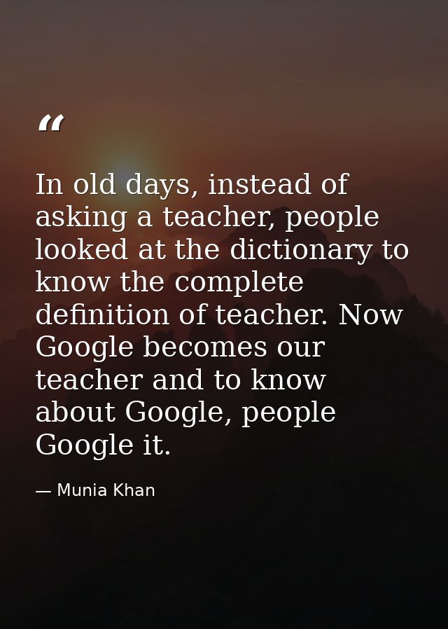 In old days, instead of asking a teacher, people looked at the dictionary to know the complete definition of teacher. No — Munia Khan
