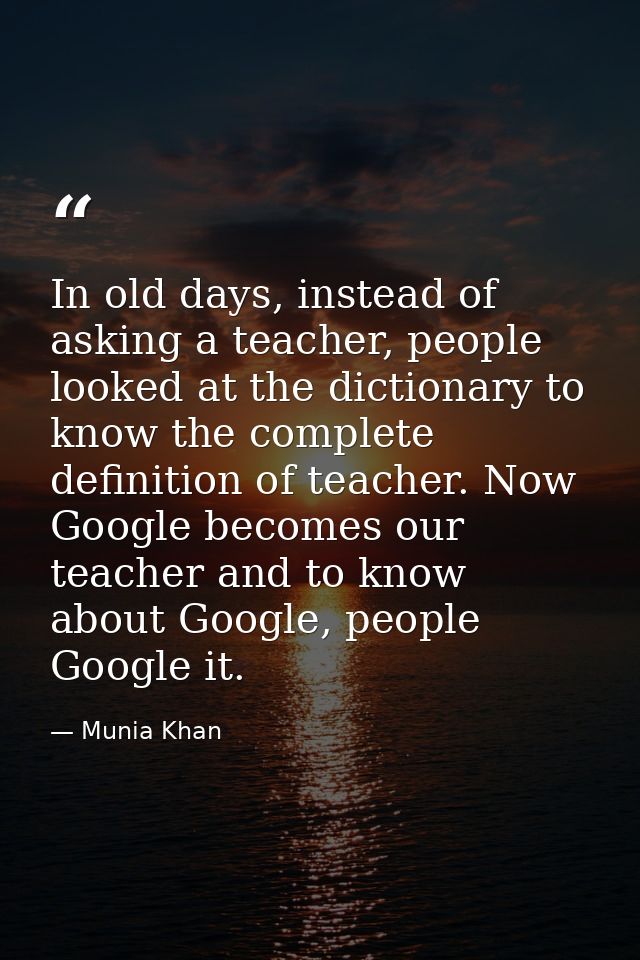 In old days, instead of asking a teacher, people looked at the dictionary to know the complete definition of teacher. No — Munia Khan