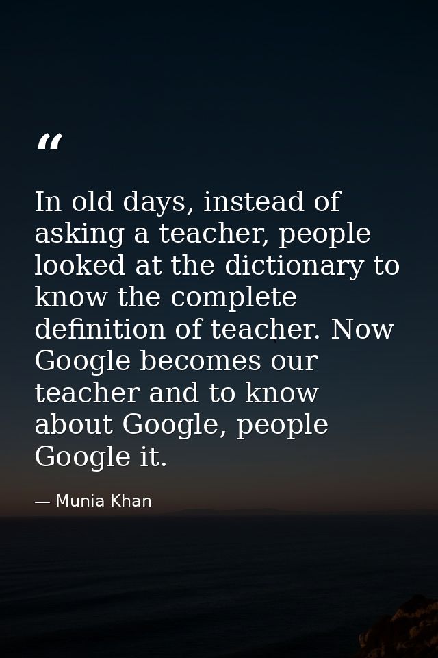 In old days, instead of asking a teacher, people looked at the dictionary to know the complete definition of teacher. No — Munia Khan