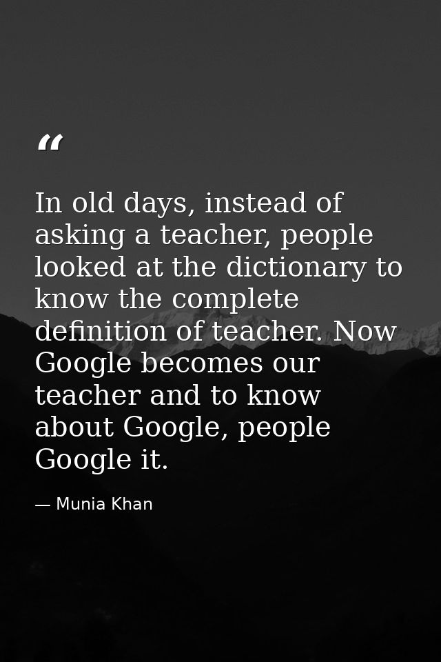 In old days, instead of asking a teacher, people looked at the dictionary to know the complete definition of teacher. No — Munia Khan