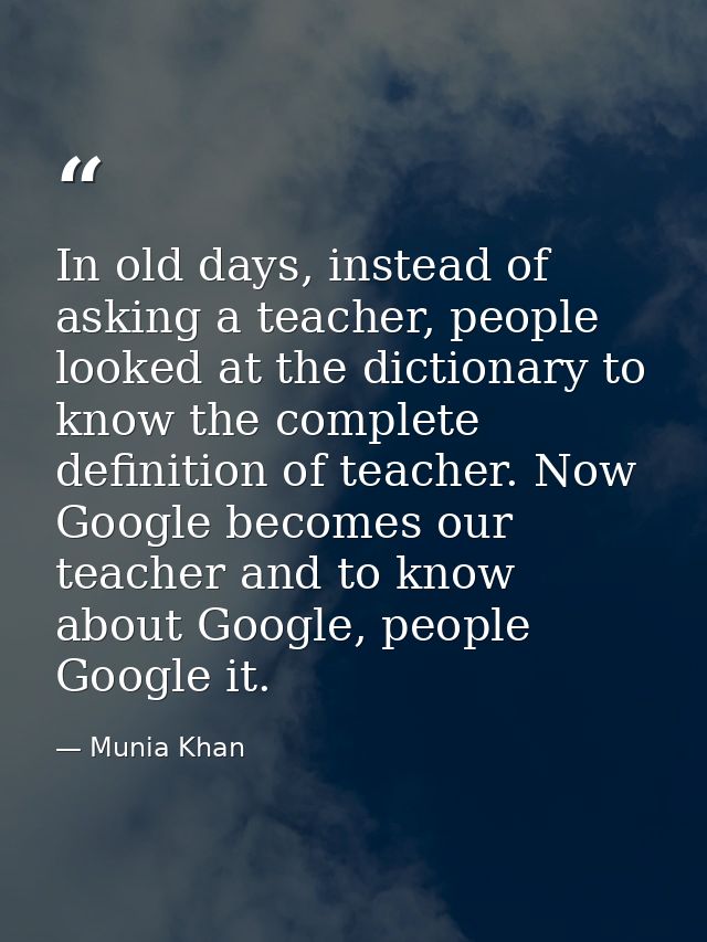 In old days, instead of asking a teacher, people looked at the dictionary to know the complete definition of teacher. No — Munia Khan