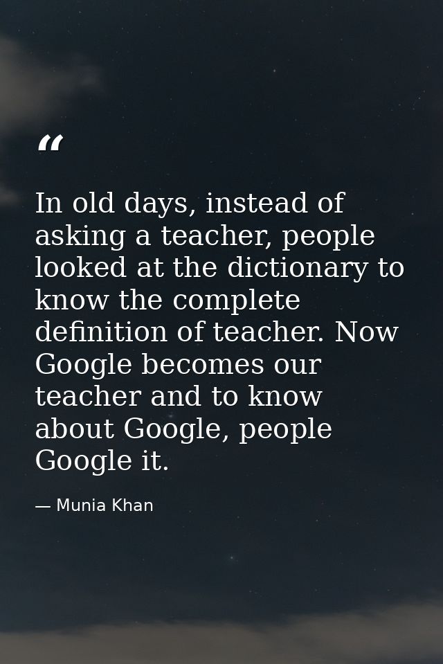 In old days, instead of asking a teacher, people looked at the dictionary to know the complete definition of teacher. No — Munia Khan