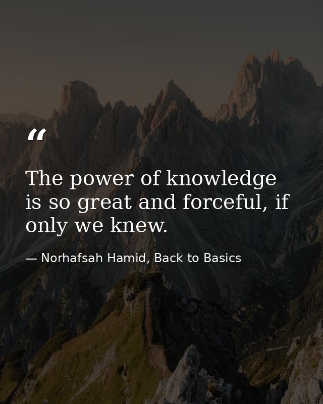 The power of knowledge is so great and forceful, if only we knew. — Norhafsah Hamid, Back to Basics