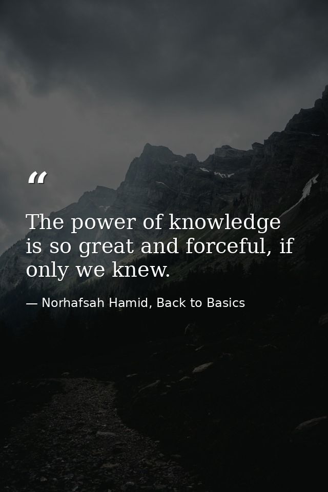 The power of knowledge is so great and forceful, if only we knew. — Norhafsah Hamid, Back to Basics