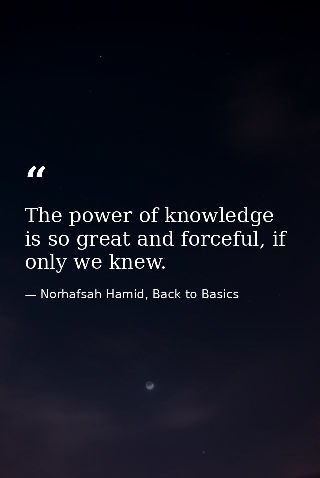 The power of knowledge is so great and forceful, if only we knew. — Norhafsah Hamid, Back to Basics