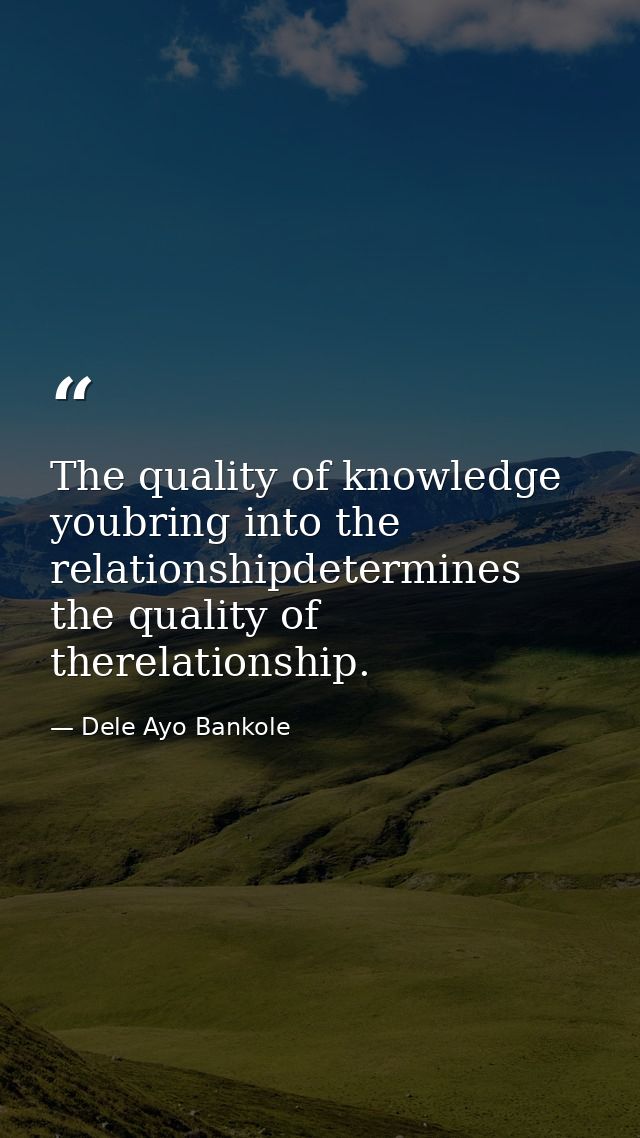 The quality of knowledge youbring into the relationshipdetermines the quality of therelationship. — Dele Ayo Bankole