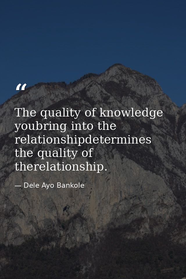 The quality of knowledge youbring into the relationshipdetermines the quality of therelationship. — Dele Ayo Bankole