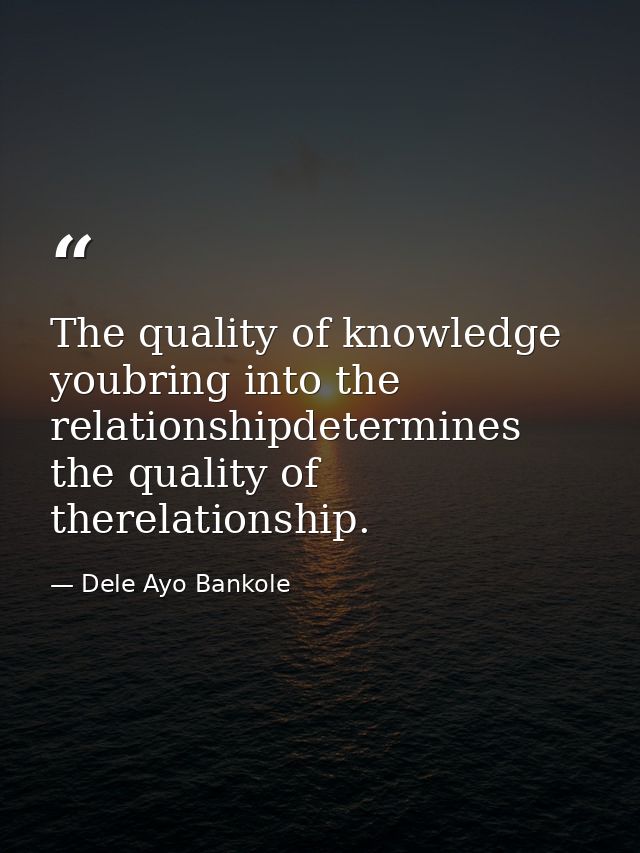 The quality of knowledge youbring into the relationshipdetermines the quality of therelationship. — Dele Ayo Bankole