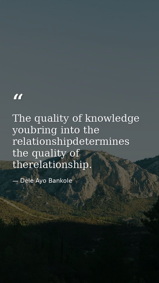 The quality of knowledge youbring into the relationshipdetermines the quality of therelationship. — Dele Ayo Bankole