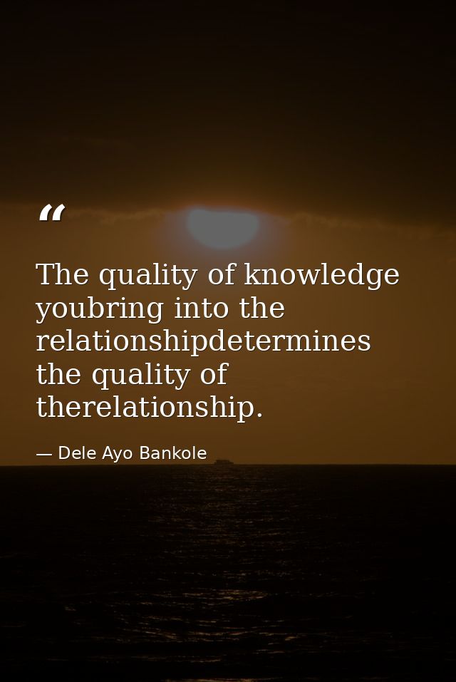 The quality of knowledge youbring into the relationshipdetermines the quality of therelationship. — Dele Ayo Bankole