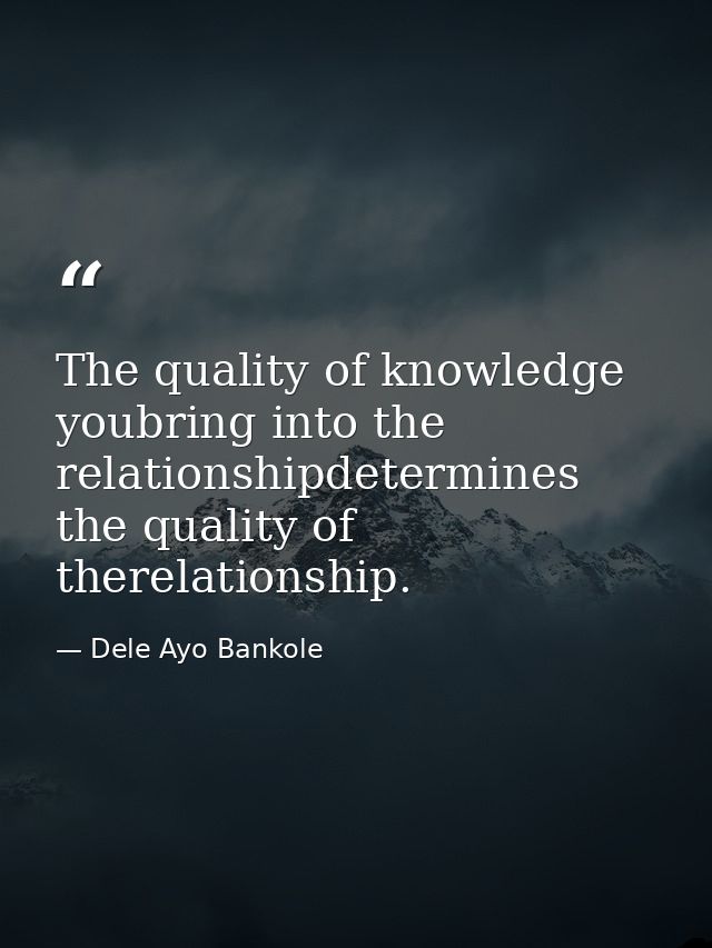 The quality of knowledge youbring into the relationshipdetermines the quality of therelationship. — Dele Ayo Bankole