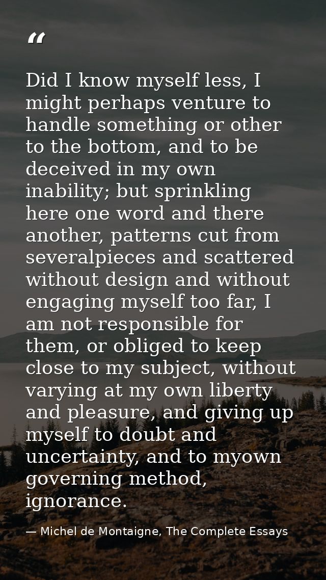 Did I know myself less, I might perhaps venture to handle something or other to the bottom, and to be deceived in my own — Michel de Montaigne, The Complete Essays