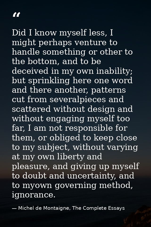 Did I know myself less, I might perhaps venture to handle something or other to the bottom, and to be deceived in my own — Michel de Montaigne, The Complete Essays